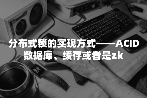 分布式锁的实现方式——ACID数据库、缓存或者是zk