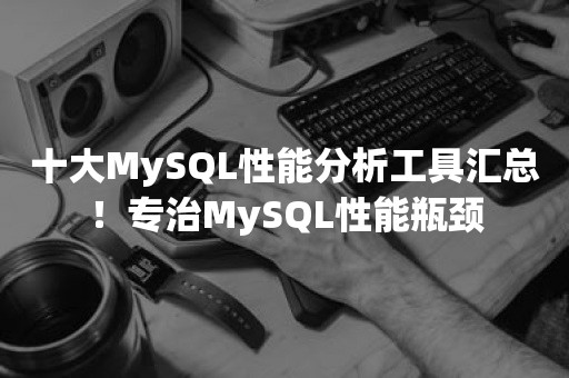 十大MySQL性能分析工具汇总！专治MySQL性能瓶颈