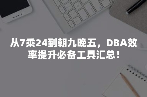 从7乘24到朝九晚五，DBA效率提升必备工具汇总！