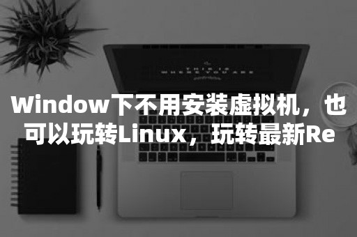 Window下不用安装虚拟机，也可以玩转Linux，玩转最新Redis