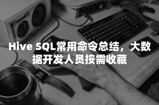 Hive SQL常用命令总结，大数据开发人员按需收藏