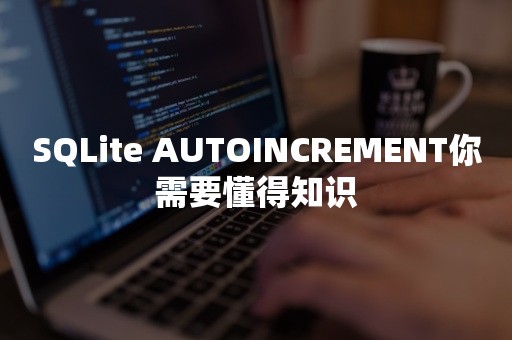 SQLite AUTOINCREMENT你需要懂得知识