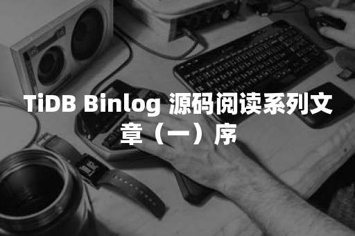 TiDB Binlog 源码阅读系列文章（一）序