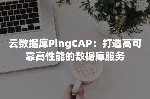 云数据库PingCAP：打造高可靠高性能的数据库服务