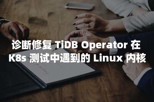 诊断修复 TiDB Operator 在 K8s 测试中遇到的 Linux 内核问题