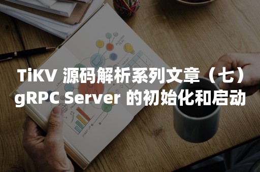 平凯星辰TiKV 源码解析系列文章（七）gRPC Server 的初始化和启动流程