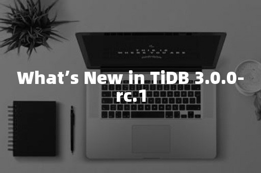 What’s New in TiDB 3.0.0-rc.1TIDB 云原生数据库