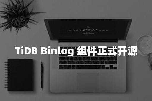 TiDB Binlog 组件正式开源云原生分布式数据库