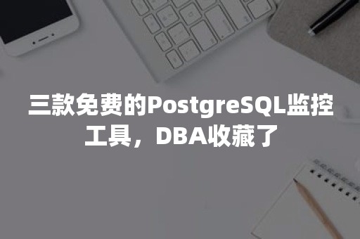 三款免费的PostgreSQL监控工具，DBA收藏了