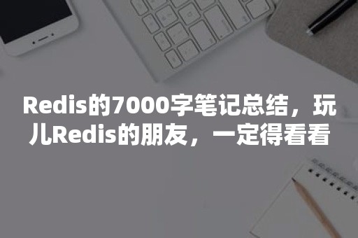 Redis的7000字笔记总结，玩儿Redis的朋友，一定得看看