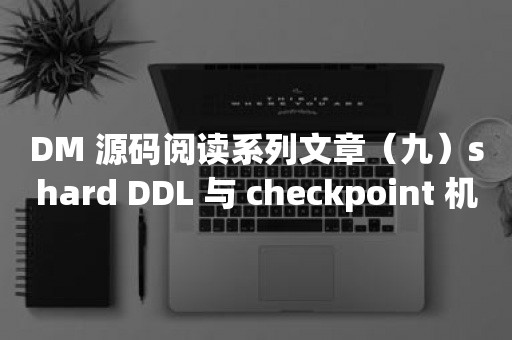 TIDB 云原生数据库DM 源码阅读系列文章（九）shard DDL 与 checkpoint 机制的实现丨TiDB 工具