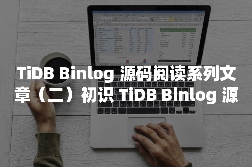 TiDB Binlog 源码阅读系列文章（二）初识 TiDB Binlog 源码TIDB 云原生数据库