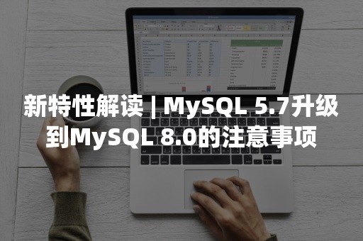 新特性解读 | MySQL 5.7升级到MySQL 8.0的注意事项