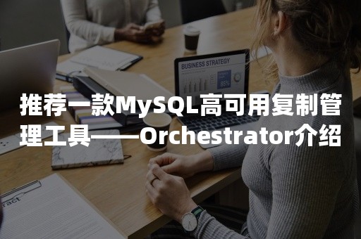 推荐一款MySQL高可用复制管理工具——Orchestrator介绍