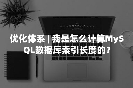 优化体系 | 我是怎么计算MySQL数据库索引长度的？