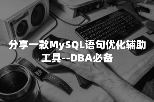 分享一款MySQL语句优化辅助工具--DBA必备