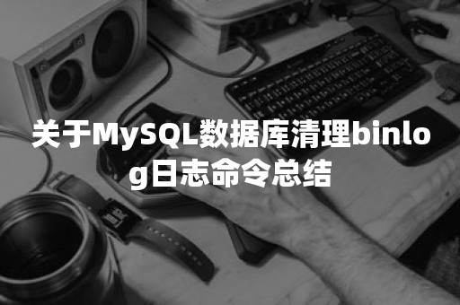 关于MySQL数据库清理binlog日志命令总结