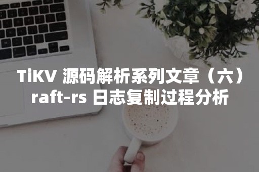 云原生分布式数据库TiKV 源码解析系列文章（六）raft-rs 日志复制过程分析