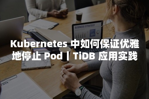 TIDB 云原生数据库Kubernetes 中如何保证优雅地停止 Pod丨TiDB 应用实践