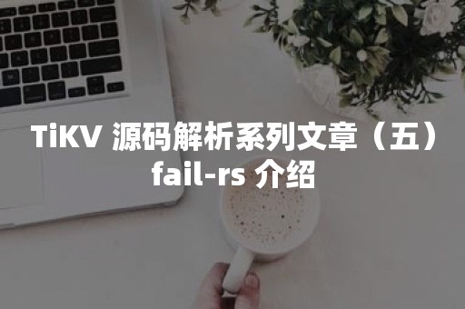 TiKV 源码解析系列文章（五）fail-rs 介绍云原生分布式数据库