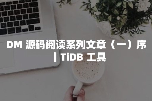 DM 源码阅读系列文章（一）序丨TiDB 工具