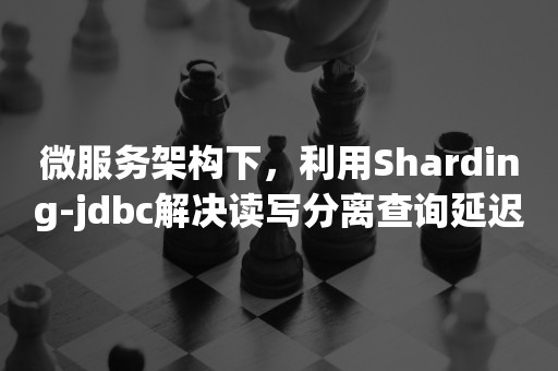 微服务架构下，利用Sharding-jdbc解决读写分离查询延迟问题