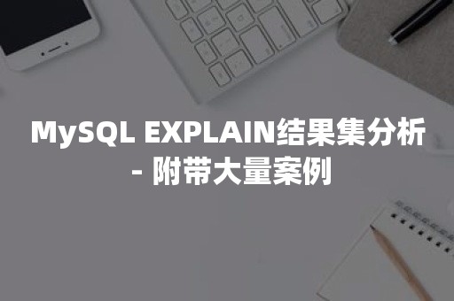 MySQL EXPLAIN结果集分析 - 附带大量案例