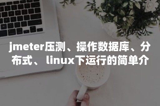 jmeter压测、操作数据库、分布式、 linux下运行的简单介绍