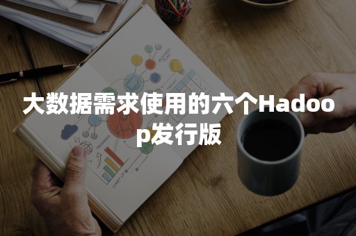 大数据需求使用的六个Hadoop发行版