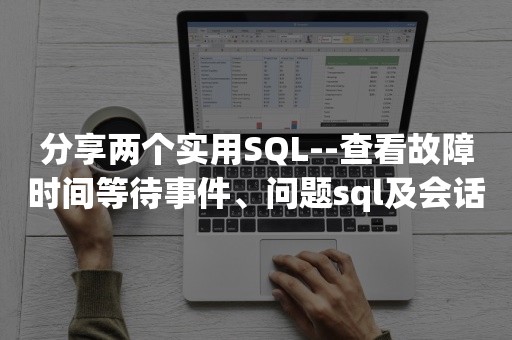 分享两个实用SQL--查看故障时间等待事件、问题sql及会话访问次数