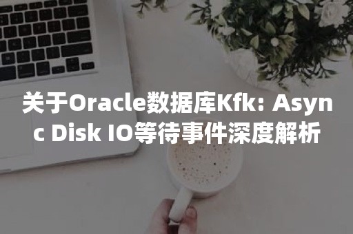 关于***数据库Kfk: Async Disk IO等待事件深度解析