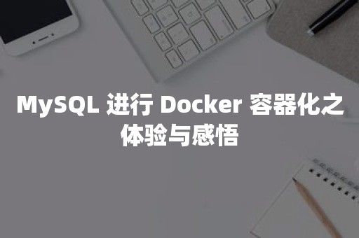 MySQL 进行 Docker 容器化之体验与感悟