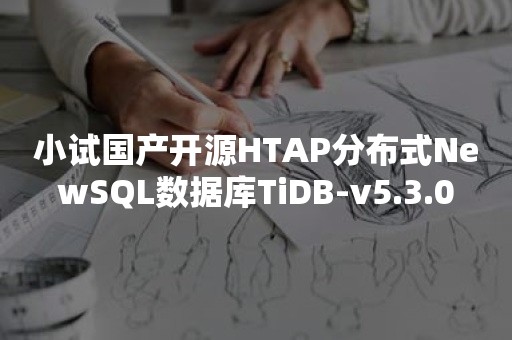 小试国产开源HTAP分布式NewSQL数据库TiDB-v5.3.0
