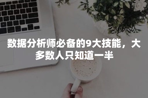 数据分析师必备的9大技能，大多数人只知道一半