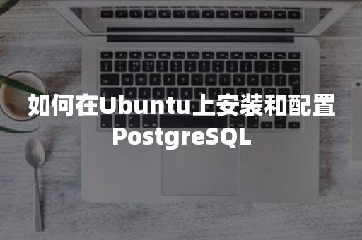 如何在Ubuntu上安装和配置PostgreSQL