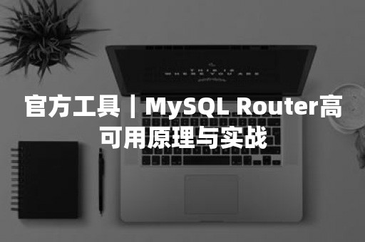 官方工具｜MySQL Router高可用原理与实战