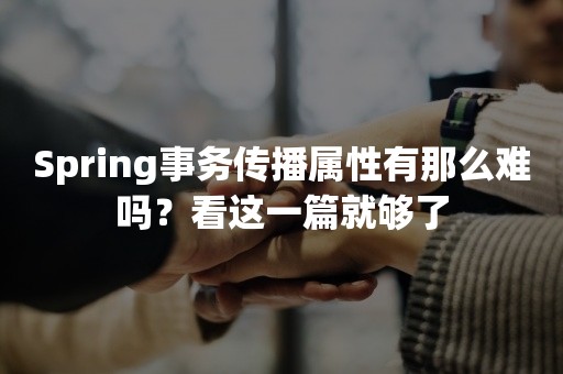 Spring事务传播属性有那么难吗？看这一篇就够了