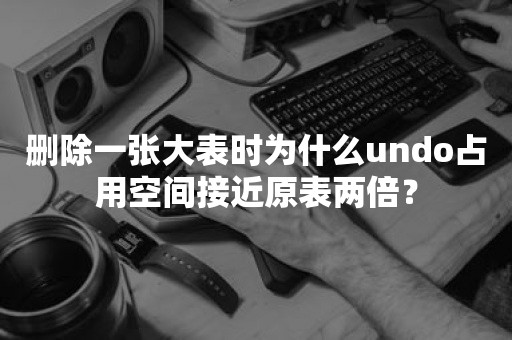 删除一张大表时为什么undo占用空间接近原表两倍？