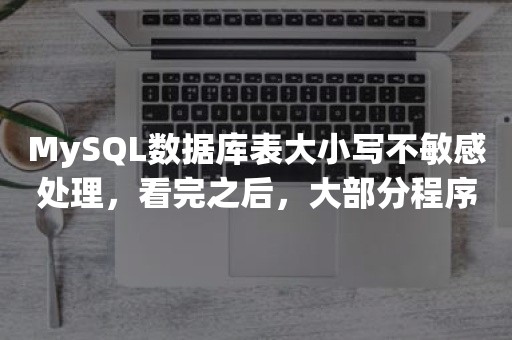 MySQL数据库表大小写不敏感处理，看完之后，大部分程序员收藏了