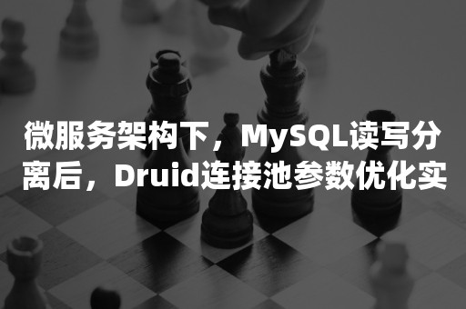 微服务架构下，MySQL读写分离后，Druid连接池参数优化实战