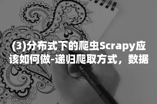 (3)分布式下的爬虫Scrapy应该如何做-递归爬取方式，数据输出方式以及数据库链接