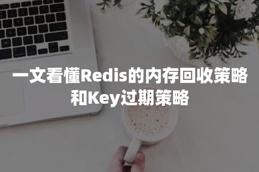 一文看懂Redis的内存回收策略和Key过期策略