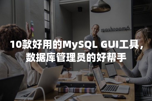 10款好用的MySQL GUI工具，数据库管理员的好帮手