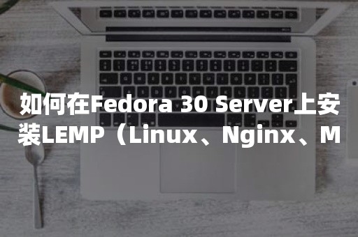 如何在Fedora 30 Server上安装LEMP（Linux、Nginx、MariaDB、PHP）