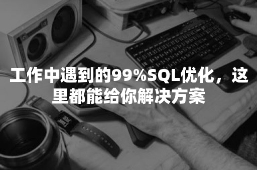 工作中遇到的99%SQL优化，这里都能给你解决方案