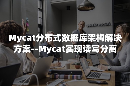 Mycat分布式数据库架构解决方案--Mycat实现读写分离