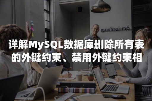 详解MySQL数据库删除所有表的外键约束、禁用外键约束相关脚本