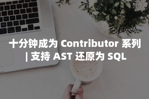 十分钟成为 Contributor 系列 | 支持 AST 还原为 SQLTIDB 云原生数据库