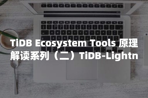 TiDB Ecosystem Tools 原理解读系列（二）TiDB-Lightning Toolset 介绍