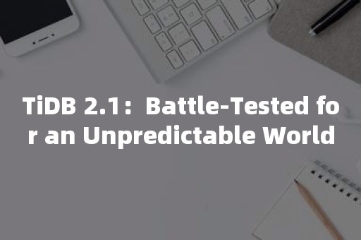 平凯星辰TiDB 2.1：Battle-Tested for an Unpredictable World